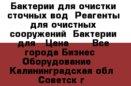 Бактерии для очистки сточных вод. Реагенты для очистных сооружений. Бактерии для › Цена ­ 1 - Все города Бизнес » Оборудование   . Калининградская обл.,Советск г.